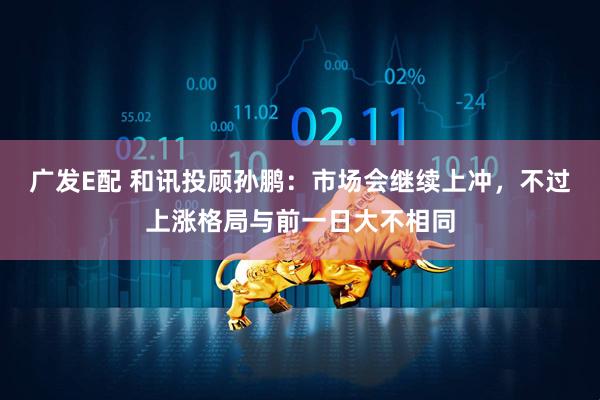 广发E配 和讯投顾孙鹏：市场会继续上冲，不过上涨格局与前一日大不相同
