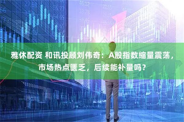 雅休配资 和讯投顾刘伟奇：A股指数缩量震荡，市场热点匮乏，后续能补量吗？