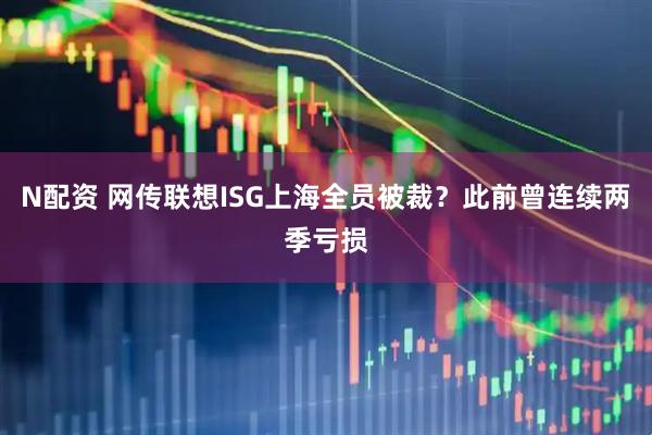N配资 网传联想ISG上海全员被裁？此前曾连续两季亏损