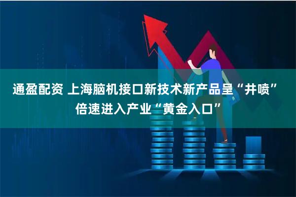 通盈配资 上海脑机接口新技术新产品呈“井喷” 倍速进入产业“黄金入口”