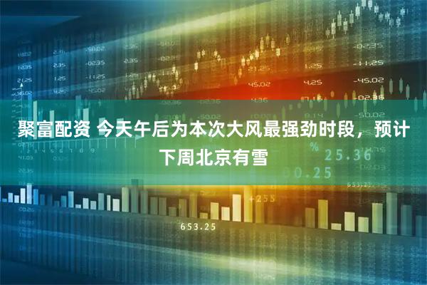 聚富配资 今天午后为本次大风最强劲时段，预计下周北京有雪