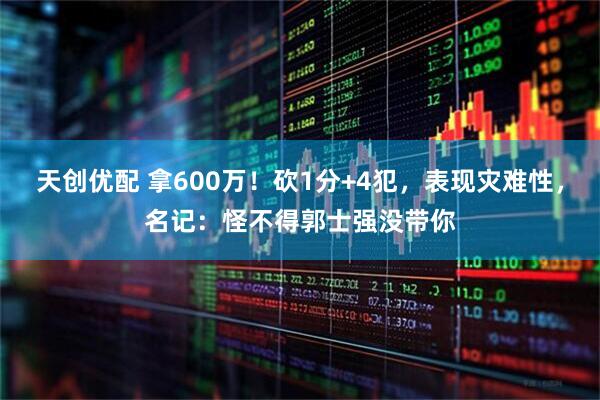 天创优配 拿600万！砍1分+4犯，表现灾难性，名记：怪不得郭士强没带你