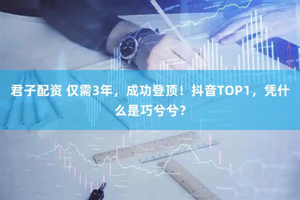 君子配资 仅需3年，成功登顶！抖音TOP1，凭什么是巧兮兮？