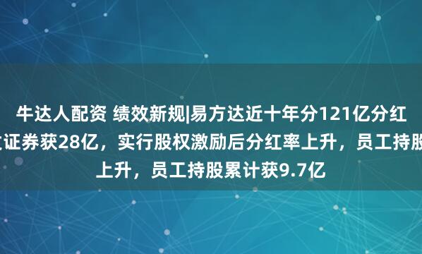 牛达人配资 绩效新规|易方达近十年分121亿分红率47%，广发证券获28亿，实行股权激励后分红率上升，员工持股累计获9.7亿