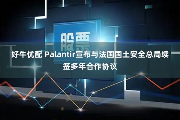 好牛优配 Palantir宣布与法国国土安全总局续签多年合作协议