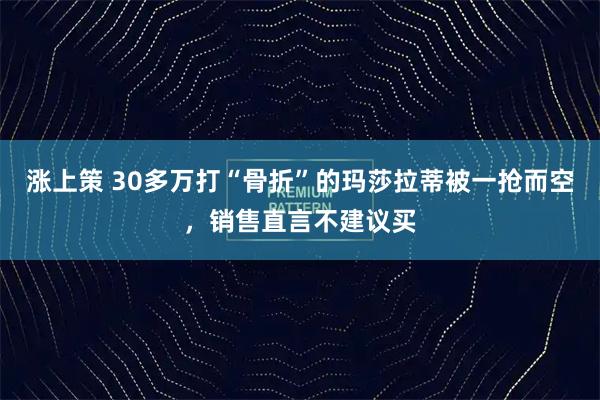 涨上策 30多万打“骨折”的玛莎拉蒂被一抢而空，销售直言不建议买