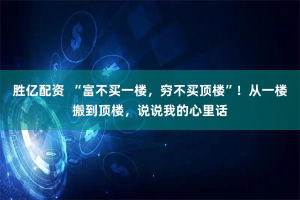 胜亿配资  “富不买一楼，穷不买顶楼”！从一楼搬到顶楼，说说我的心里话