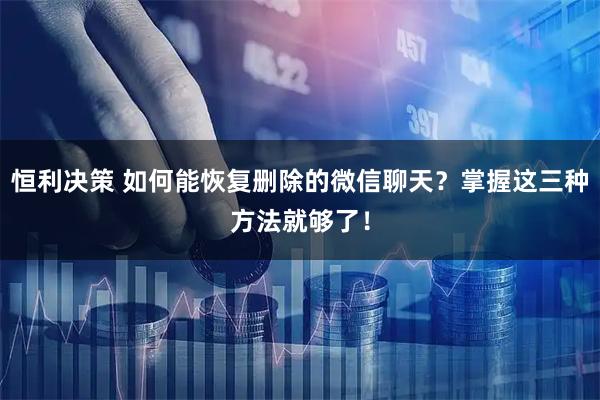 恒利决策 如何能恢复删除的微信聊天？掌握这三种方法就够了！