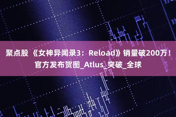 聚点股 《女神异闻录3：Reload》销量破200万！官方发布贺图_Atlus_突破_全球