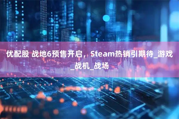 优配股 战地6预售开启，Steam热销引期待_游戏_战机_战场