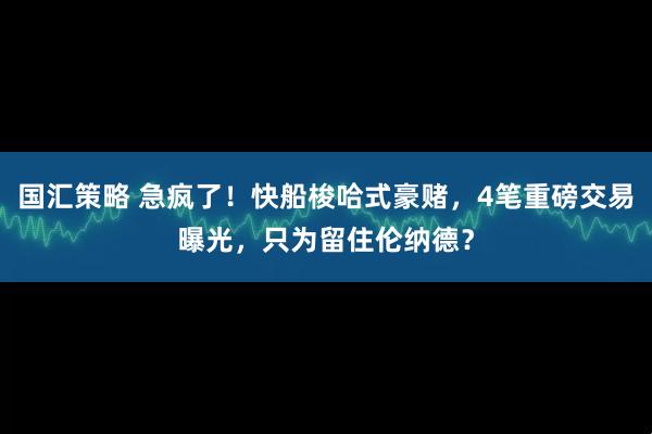 国汇策略 急疯了！快船梭哈式豪赌，4笔重磅交易曝光，只为留住伦纳德？