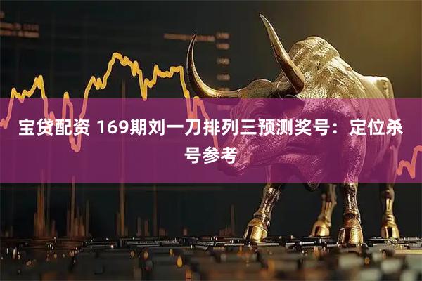 宝贷配资 169期刘一刀排列三预测奖号：定位杀号参考