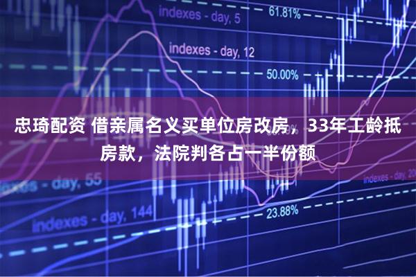 忠琦配资 借亲属名义买单位房改房,33年工龄抵房款,法院判各占一半份额