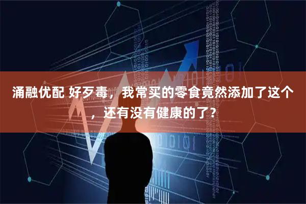 涌融优配 好歹毒，我常买的零食竟然添加了这个，还有没有健康的了？